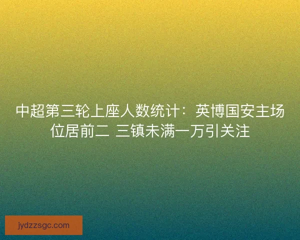 中超第三轮上座人数统计：英博国安主场位居前二 三镇未满一万引关注
