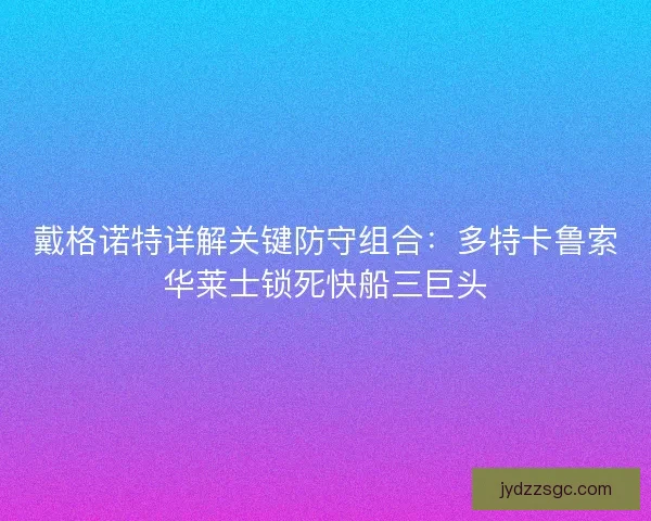 戴格诺特详解关键防守组合：多特卡鲁索华莱士锁死快船三巨头