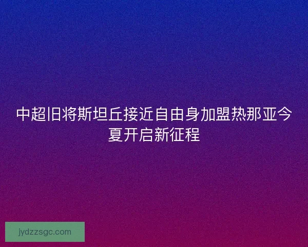 中超旧将斯坦丘接近自由身加盟热那亚今夏开启新征程