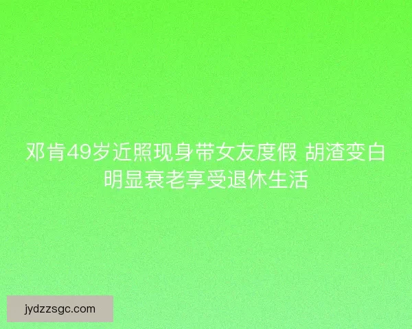 邓肯49岁近照现身带女友度假 胡渣变白明显衰老享受退休生活 邓肯49岁近照现身带女友度假 胡渣变白明显衰老享受退休生活