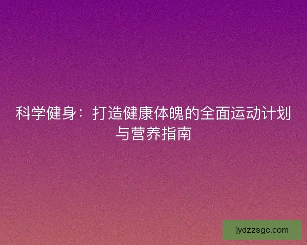 科学健身：打造健康体魄的全面运动计划与营养指南