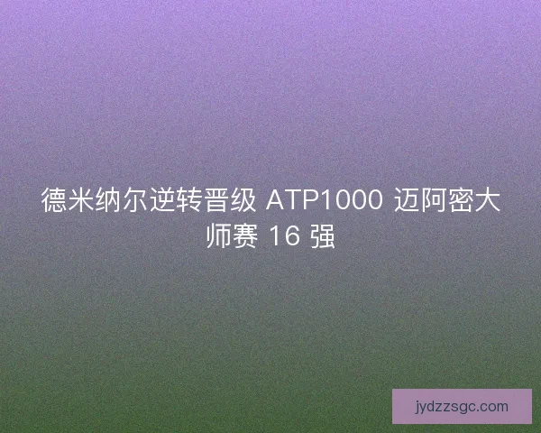 德米纳尔逆转晋级 ATP1000 迈阿密大师赛 16 强