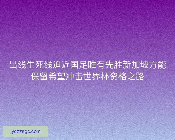 出线生死线迫近国足唯有先胜新加坡方能保留希望冲击世界杯资格之路