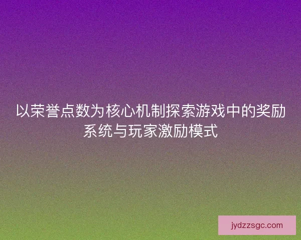 以荣誉点数为核心机制探索游戏中的奖励系统与玩家激励模式