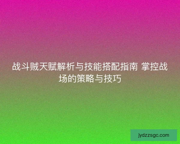 战斗贼天赋解析与技能搭配指南 掌控战场的策略与技巧 战斗贼天赋解析与技能搭配指南 掌控战场的策略与技巧