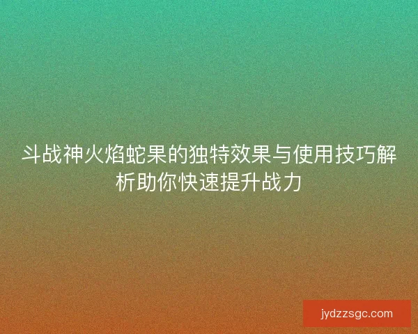 斗战神火焰蛇果的独特效果与使用技巧解析助你快速提升战力 斗战神火焰蛇果的独特效果与使用技巧解析助你快速提升战力