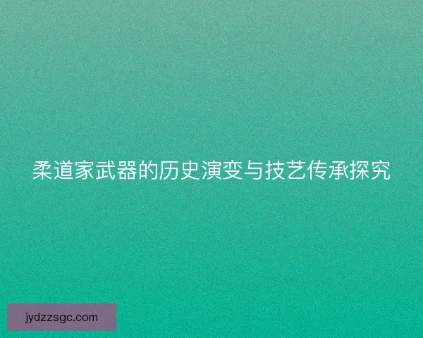 柔道家武器的历史演变与技艺传承探究 柔道家武器的历史演变与技艺传承探究