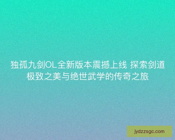 独孤九剑OL全新版本震撼上线 探索剑道极致之美与绝世武学的传奇之旅 独孤九剑OL全新版本震撼上线 探索剑道极致之美与绝世武学的传奇之旅