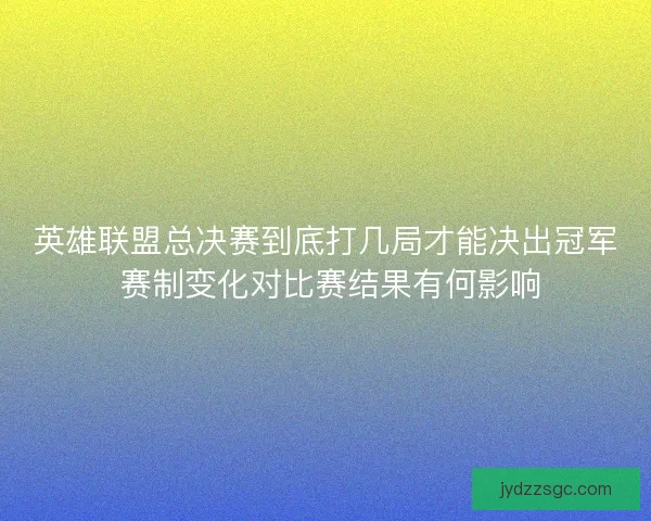 英雄联盟总决赛到底打几局才能决出冠军 赛制变化对比赛结果有何影响 英雄联盟总决赛到底打几局才能决出冠军 赛制变化对比赛结果有何影响