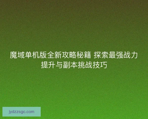 魔域单机版全新攻略秘籍 探索最强战力提升与副本挑战技巧