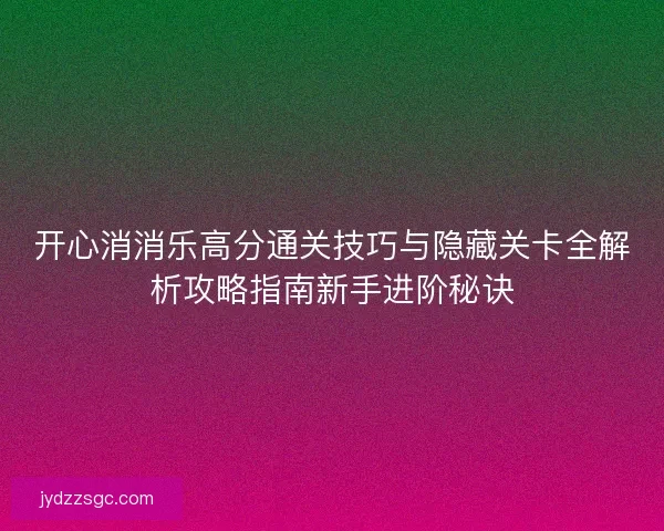 开心消消乐高分通关技巧与隐藏关卡全解析攻略指南新手进阶秘诀 开心消消乐高分通关技巧与隐藏关卡全解析攻略指南新手进阶秘诀
