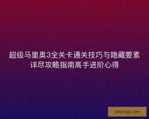 超级马里奥3全关卡通关技巧与隐藏要素详尽攻略指南高手进阶心得