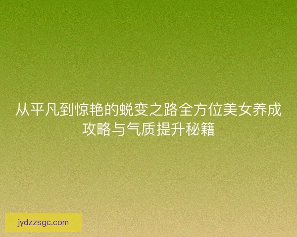 从平凡到惊艳的蜕变之路全方位美女养成攻略与气质提升秘籍