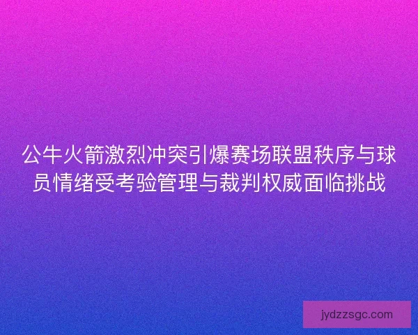公牛火箭激烈冲突引爆赛场联盟秩序与球员情绪受考验管理与裁判权威面临挑战 公牛火箭激烈冲突引爆赛场联盟秩序与球员情绪受考验管理与裁判权威面临挑战