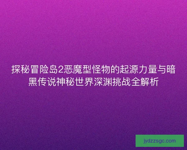 探秘冒险岛2恶魔型怪物的起源力量与暗黑传说神秘世界深渊挑战全解析 探秘冒险岛2恶魔型怪物的起源力量与暗黑传说神秘世界深渊挑战全解析