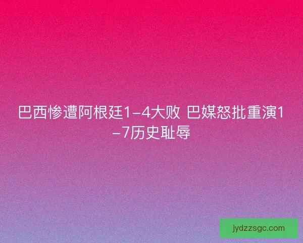 巴西惨遭阿根廷1-4大败 巴媒怒批重演1-7历史耻辱 巴西惨遭阿根廷1-4大败 巴媒怒批重演1-7历史耻辱
