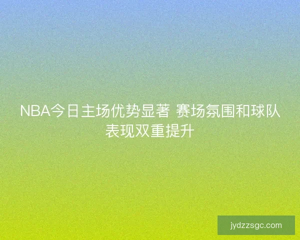 NBA今日主场优势显著 赛场氛围和球队表现双重提升