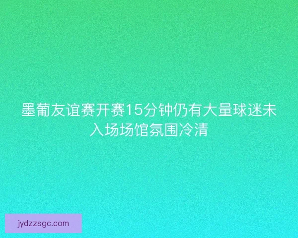 墨葡友谊赛开赛15分钟仍有大量球迷未入场场馆氛围冷清