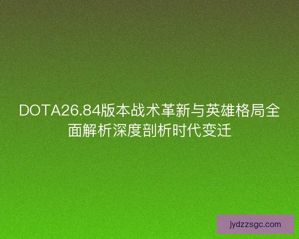 DOTA26.84版本战术革新与英雄格局全面解析深度剖析时代变迁