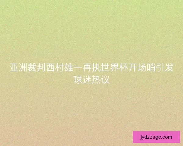 亚洲裁判西村雄一再执世界杯开场哨引发球迷热议