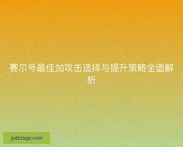 赛尔号最佳加攻击选择与提升策略全面解析