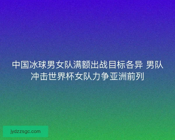 中国冰球男女队满额出战目标各异 男队冲击世界杯女队力争亚洲前列 中国冰球男女队满额出战目标各异 男队冲击世界杯女队力争亚洲前列