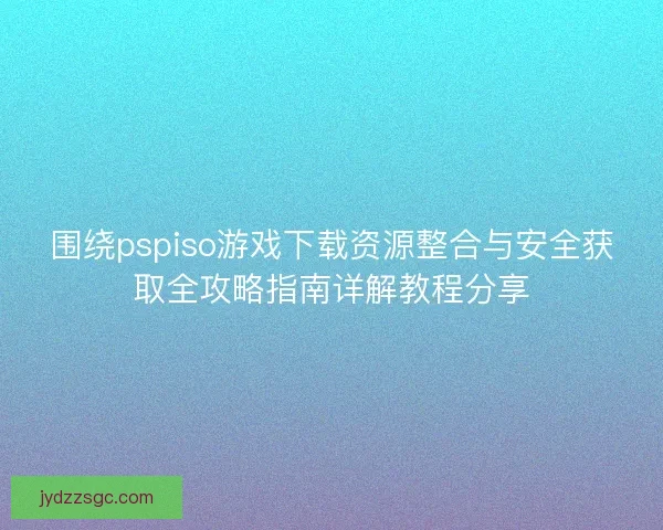 围绕pspiso游戏下载资源整合与安全获取全攻略指南详解教程分享 围绕pspiso游戏下载资源整合与安全获取全攻略指南详解教程分享