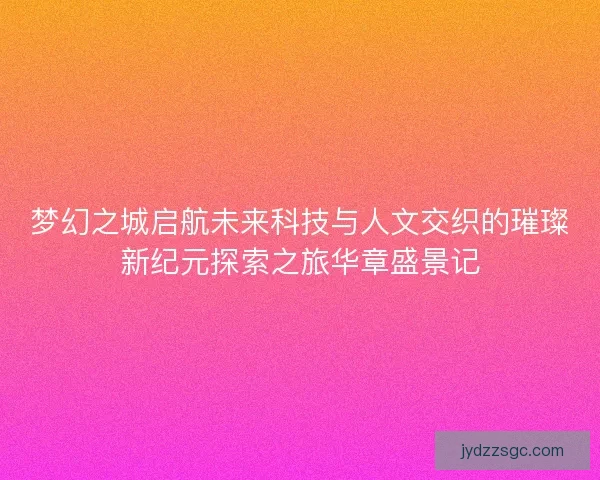 梦幻之城启航未来科技与人文交织的璀璨新纪元探索之旅华章盛景记 梦幻之城启航未来科技与人文交织的璀璨新纪元探索之旅华章盛景记
