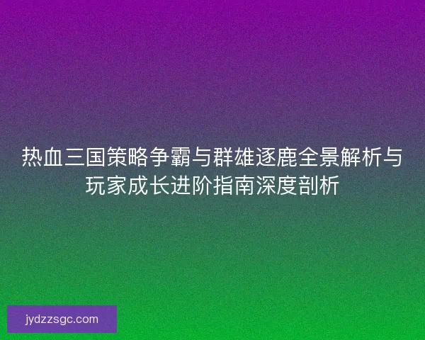 热血三国策略争霸与群雄逐鹿全景解析与玩家成长进阶指南深度剖析 热血三国策略争霸与群雄逐鹿全景解析与玩家成长进阶指南深度剖析