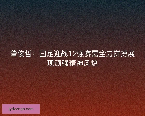 肇俊哲:国足迎战12强赛需全力拼搏展现顽强精神风貌 肇俊哲:国足迎战12强赛需全力拼搏展现顽强精神风貌