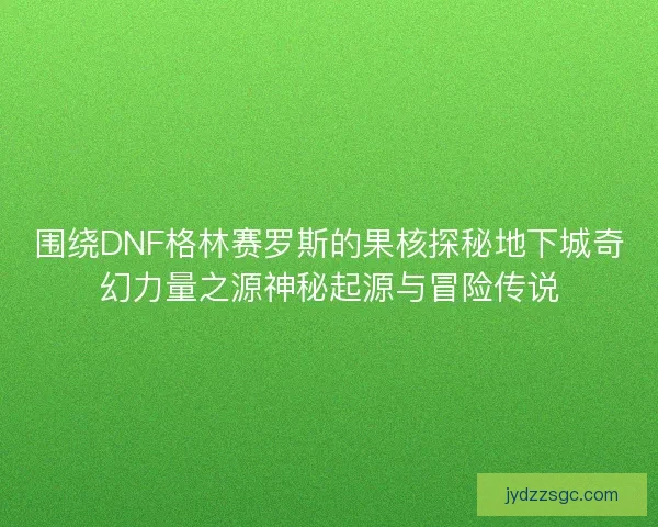 围绕DNF格林赛罗斯的果核探秘地下城奇幻力量之源神秘起源与冒险传说 围绕DNF格林赛罗斯的果核探秘地下城奇幻力量之源神秘起源与冒险传说