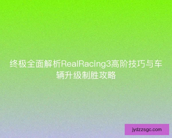 终极全面解析RealRacing3高阶技巧与车辆升级制胜攻略 终极全面解析RealRacing3高阶技巧与车辆升级制胜攻略