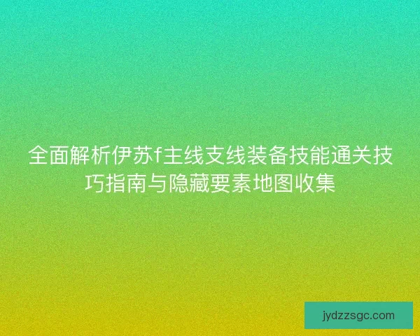 全面解析伊苏f主线支线装备技能通关技巧指南与隐藏要素地图收集