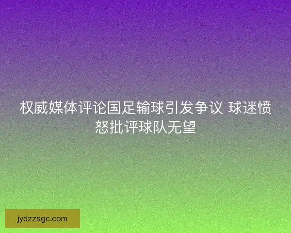 权威媒体评论国足输球引发争议 球迷愤怒批评球队无望 权威媒体评论国足输球引发争议 球迷愤怒批评球队无望