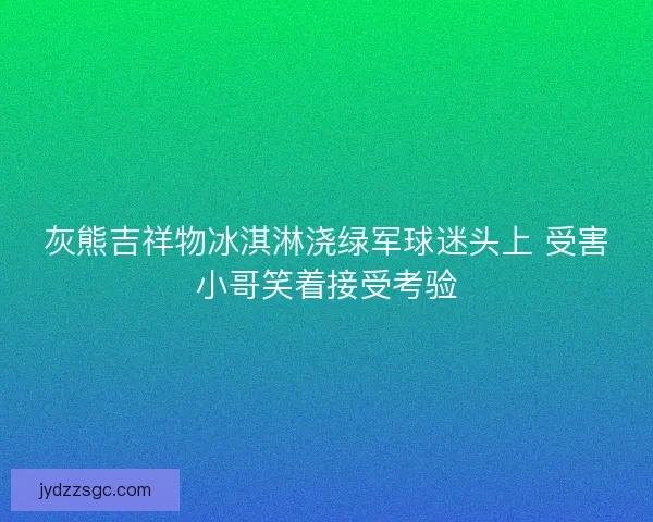 灰熊吉祥物冰淇淋浇绿军球迷头上 受害小哥笑着接受考验 灰熊吉祥物冰淇淋浇绿军球迷头上 受害小哥笑着接受考验
