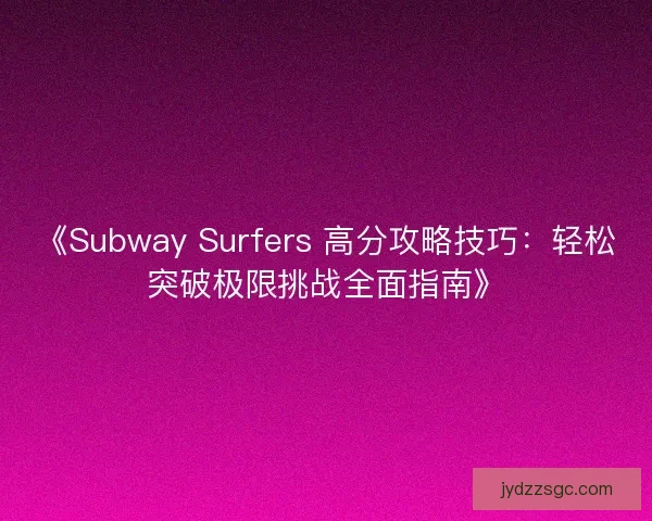 《Subway Surfers 高分攻略技巧：轻松突破极限挑战全面指南》
