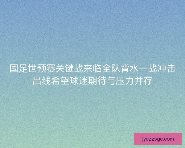 国足世预赛关键战来临全队背水一战冲击出线希望球迷期待与压力并存 国足世预赛关键战来临全队背水一战冲击出线希望球迷期待与压力并存
