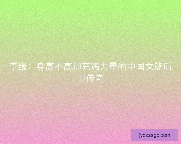 李缘:身高不高却充满力量的中国女篮后卫传奇 李缘:身高不高却充满力量的中国女篮后卫传奇