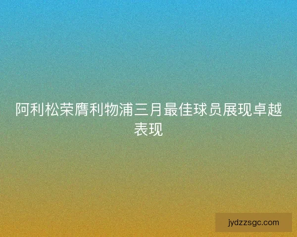 阿利松荣膺利物浦三月最佳球员展现卓越表现 阿利松荣膺利物浦三月最佳球员展现卓越表现