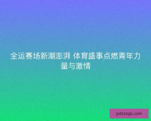全运赛场新潮澎湃 体育盛事点燃青年力量与激情