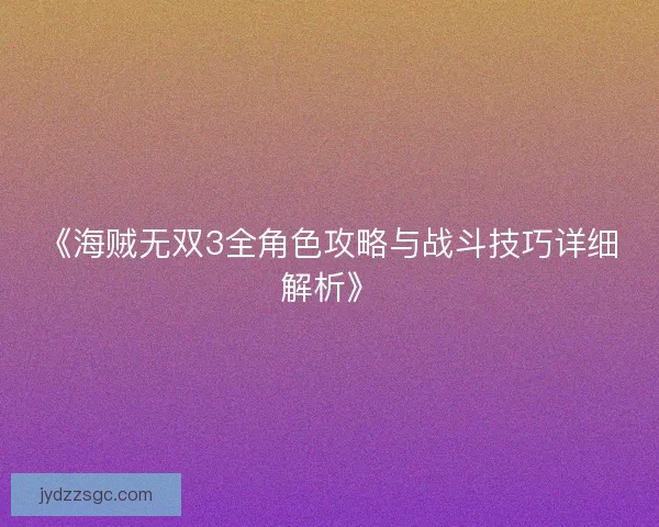 《海贼无双3全角色攻略与战斗技巧详细解析》 《海贼无双3全角色攻略与战斗技巧详细解析》