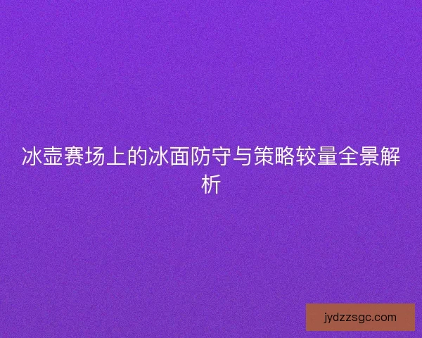 冰壶赛场上的冰面防守与策略较量全景解析 冰壶赛场上的冰面防守与策略较量全景解析