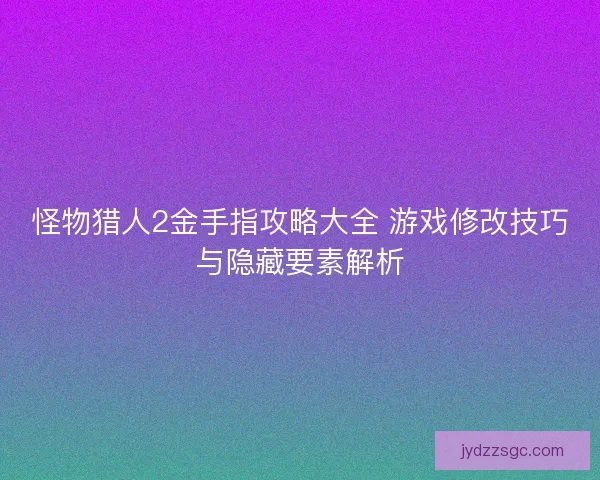 怪物猎人2金手指攻略大全 游戏修改技巧与隐藏要素解析