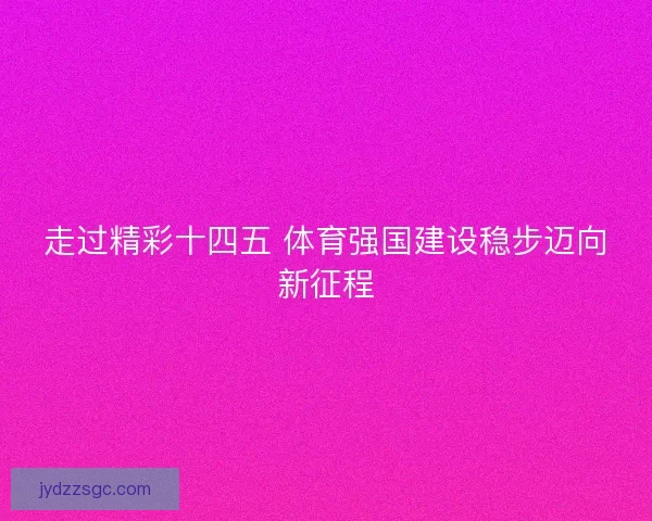 走过精彩十四五 体育强国建设稳步迈向新征程 走过精彩十四五 体育强国建设稳步迈向新征程