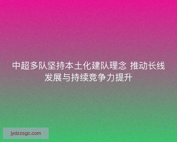 中超多队坚持本土化建队理念 推动长线发展与持续竞争力提升