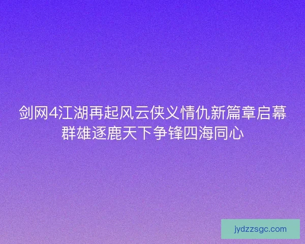 剑网4江湖再起风云侠义情仇新篇章启幕群雄逐鹿天下争锋四海同心