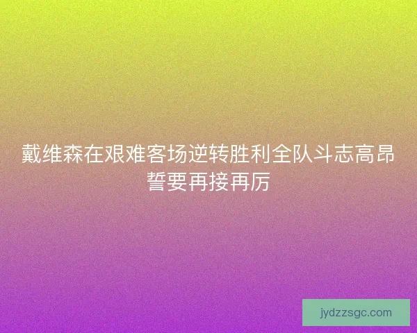 戴维森在艰难客场逆转胜利全队斗志高昂誓要再接再厉 戴维森在艰难客场逆转胜利全队斗志高昂誓要再接再厉