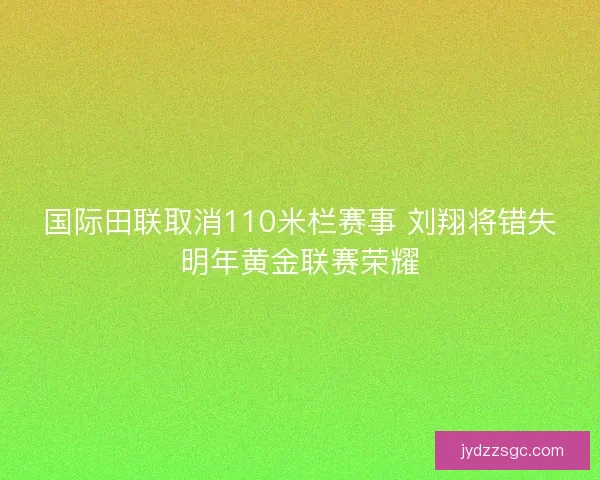 国际田联取消110米栏赛事 刘翔将错失明年黄金联赛荣耀 国际田联取消110米栏赛事 刘翔将错失明年黄金联赛荣耀